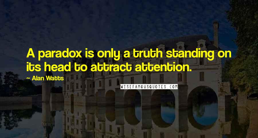 Alan Watts Quotes: A paradox is only a truth standing on its head to attract attention.