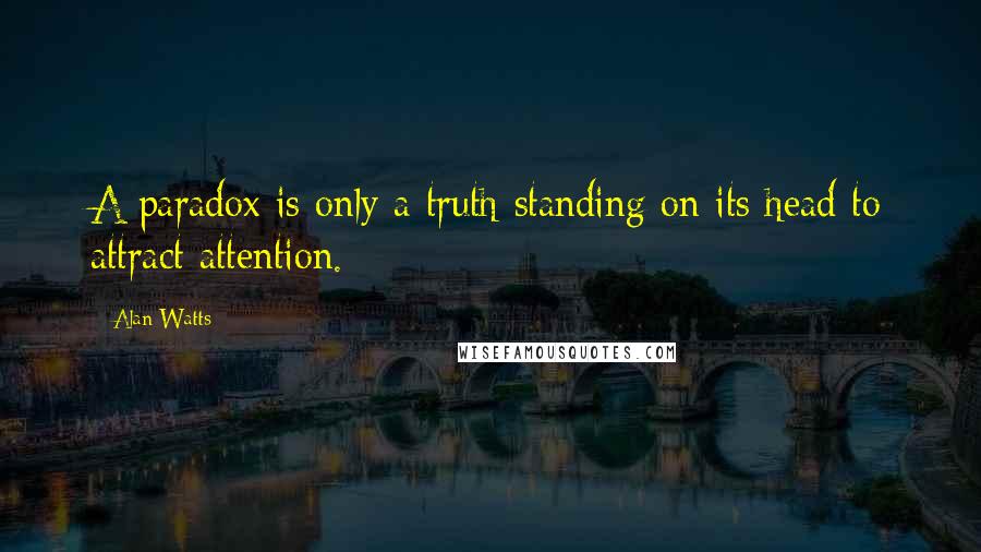 Alan Watts Quotes: A paradox is only a truth standing on its head to attract attention.