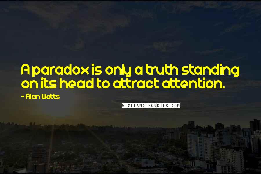 Alan Watts Quotes: A paradox is only a truth standing on its head to attract attention.