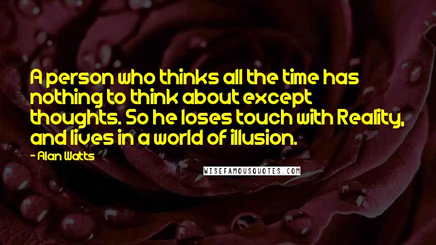 Alan Watts Quotes: A person who thinks all the time has nothing to think about except thoughts. So he loses touch with Reality, and lives in a world of illusion.