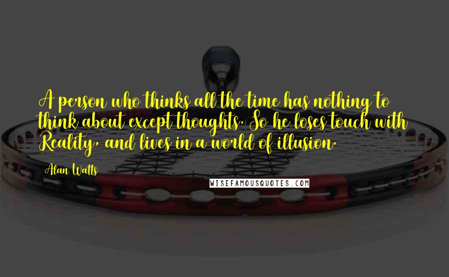 Alan Watts Quotes: A person who thinks all the time has nothing to think about except thoughts. So he loses touch with Reality, and lives in a world of illusion.