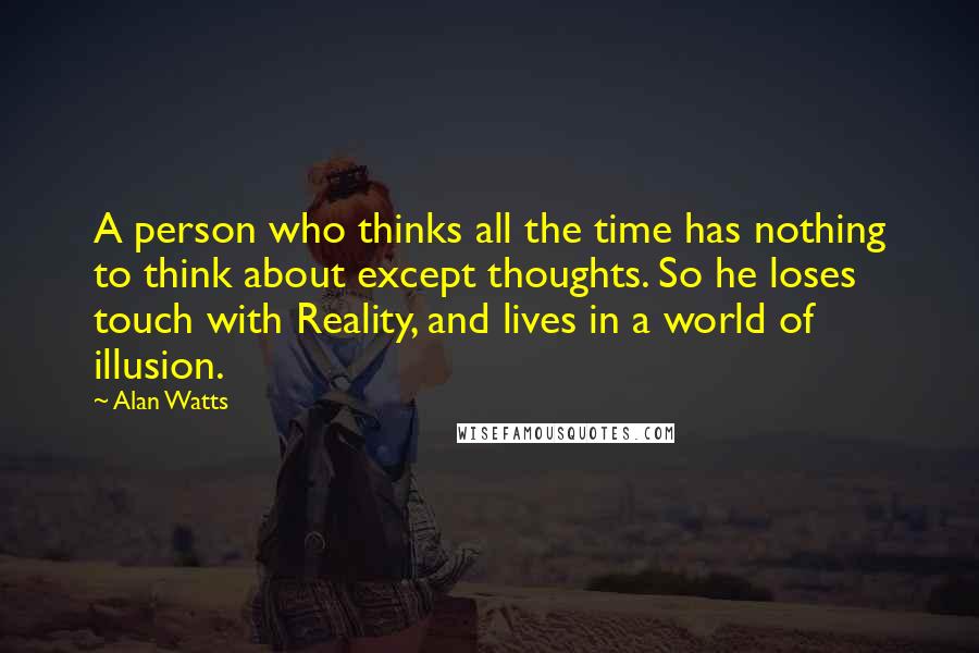 Alan Watts Quotes: A person who thinks all the time has nothing to think about except thoughts. So he loses touch with Reality, and lives in a world of illusion.