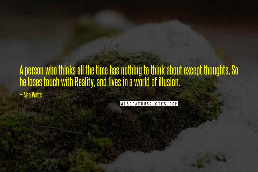 Alan Watts Quotes: A person who thinks all the time has nothing to think about except thoughts. So he loses touch with Reality, and lives in a world of illusion.