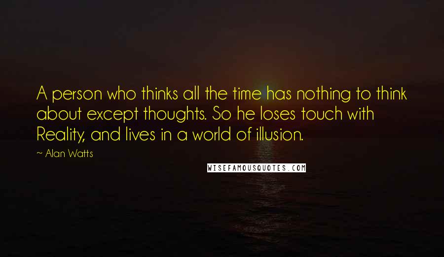 Alan Watts Quotes: A person who thinks all the time has nothing to think about except thoughts. So he loses touch with Reality, and lives in a world of illusion.