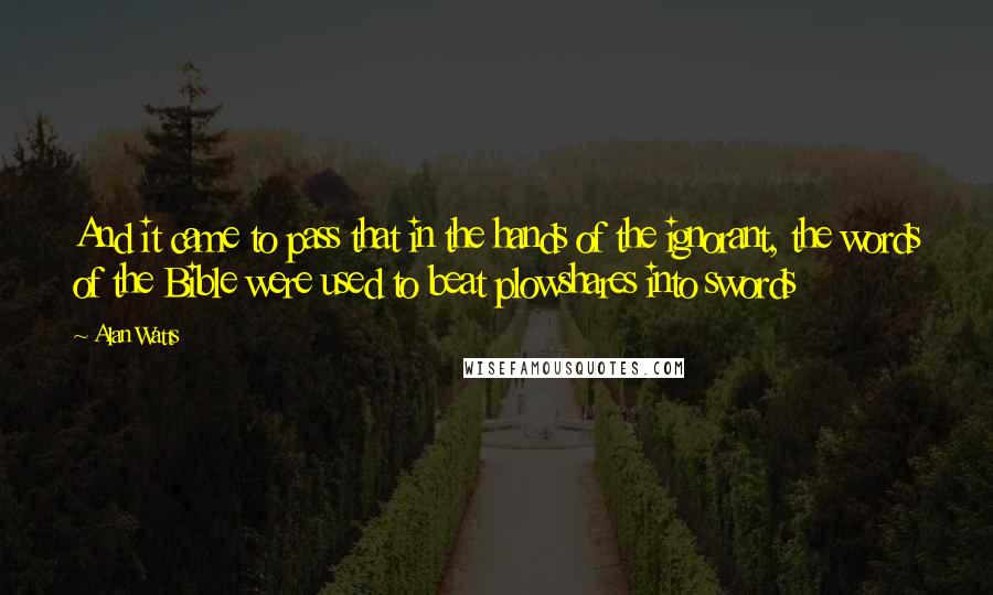 Alan Watts Quotes: And it came to pass that in the hands of the ignorant, the words of the Bible were used to beat plowshares into swords