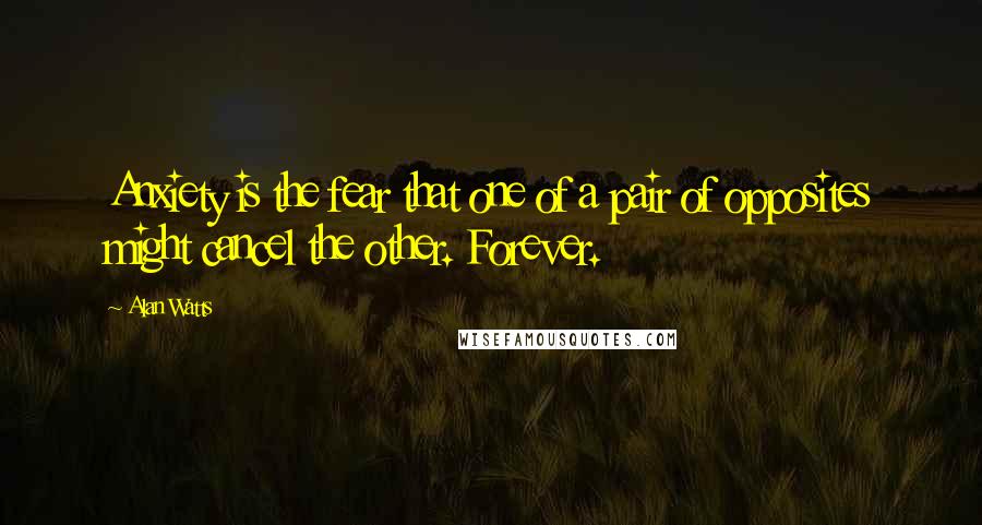 Alan Watts Quotes: Anxiety is the fear that one of a pair of opposites might cancel the other. Forever.