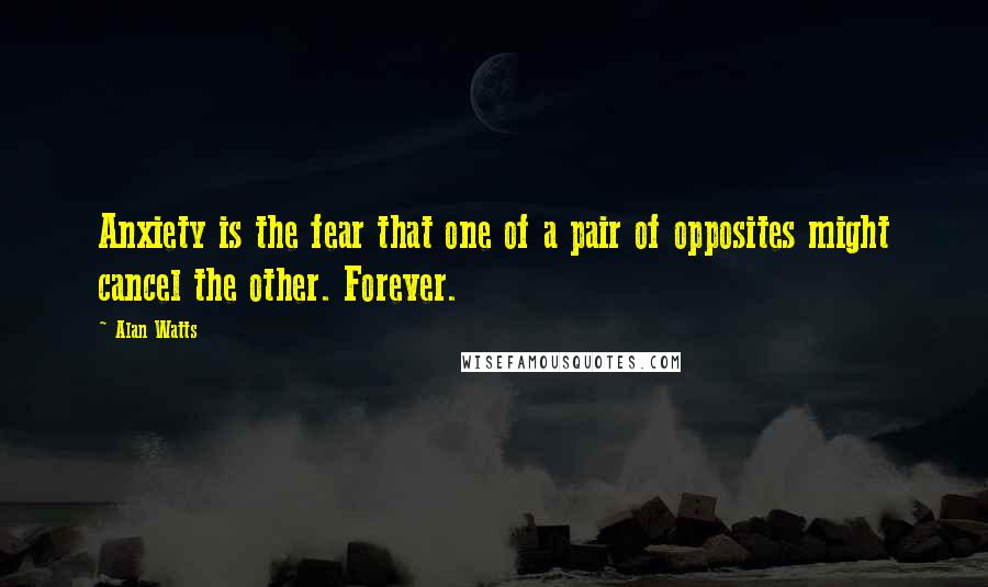 Alan Watts Quotes: Anxiety is the fear that one of a pair of opposites might cancel the other. Forever.