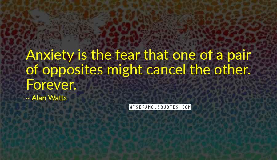 Alan Watts Quotes: Anxiety is the fear that one of a pair of opposites might cancel the other. Forever.