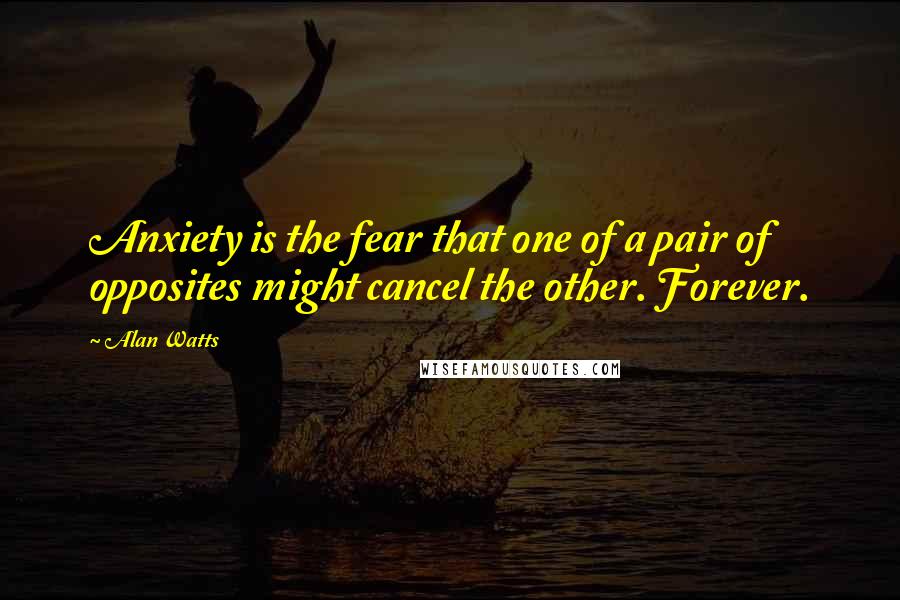 Alan Watts Quotes: Anxiety is the fear that one of a pair of opposites might cancel the other. Forever.