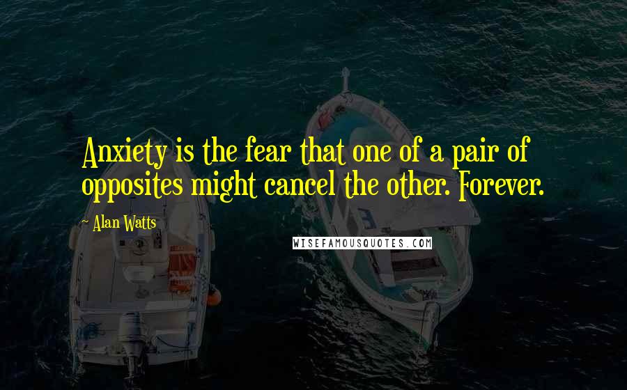 Alan Watts Quotes: Anxiety is the fear that one of a pair of opposites might cancel the other. Forever.