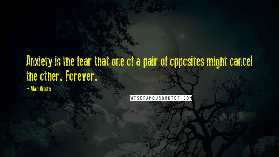 Alan Watts Quotes: Anxiety is the fear that one of a pair of opposites might cancel the other. Forever.