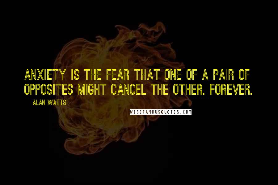 Alan Watts Quotes: Anxiety is the fear that one of a pair of opposites might cancel the other. Forever.