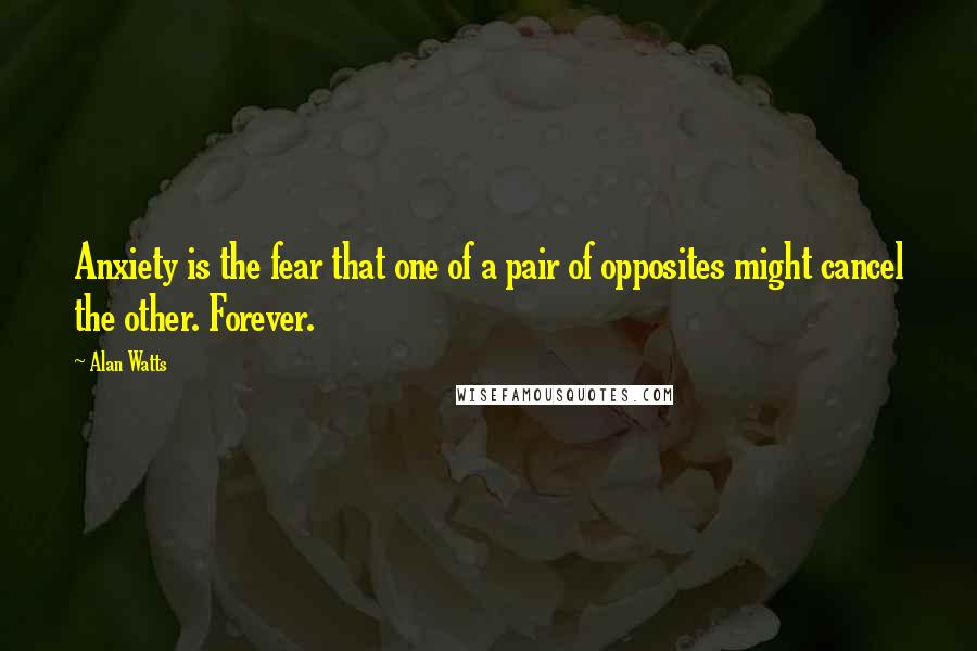 Alan Watts Quotes: Anxiety is the fear that one of a pair of opposites might cancel the other. Forever.