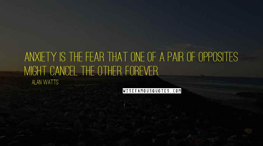 Alan Watts Quotes: Anxiety is the fear that one of a pair of opposites might cancel the other. Forever.