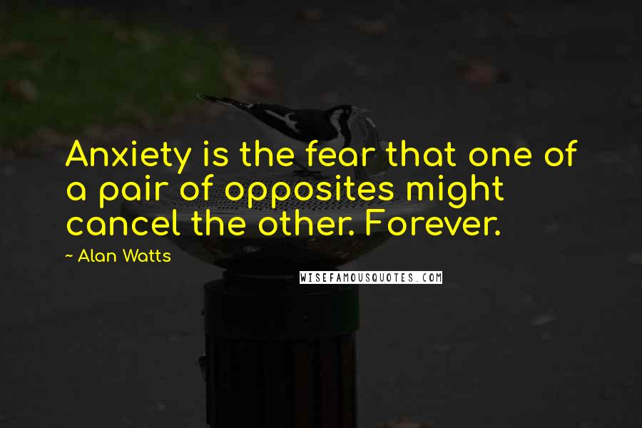 Alan Watts Quotes: Anxiety is the fear that one of a pair of opposites might cancel the other. Forever.