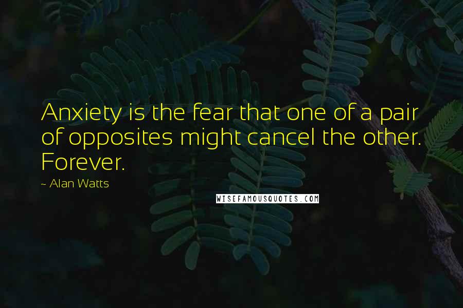 Alan Watts Quotes: Anxiety is the fear that one of a pair of opposites might cancel the other. Forever.