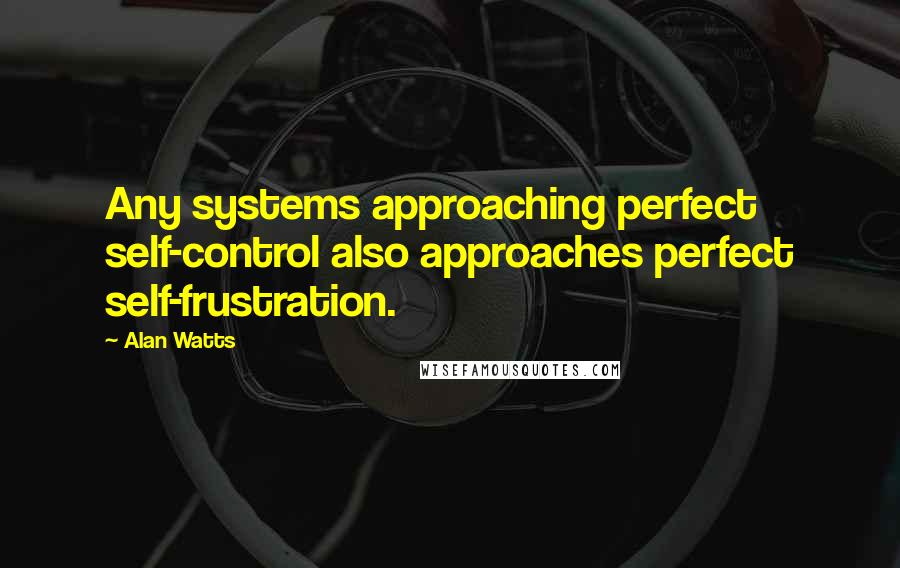 Alan Watts Quotes: Any systems approaching perfect self-control also approaches perfect self-frustration.