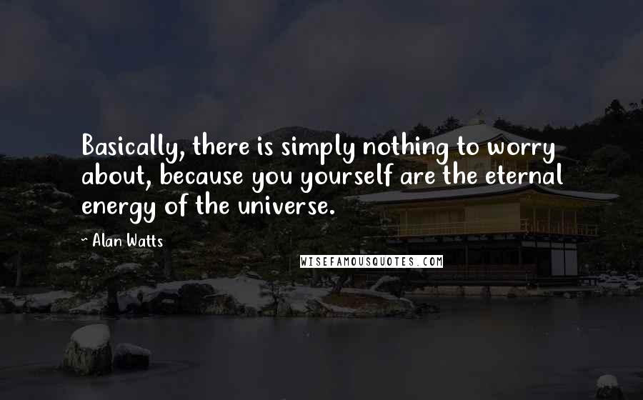 Alan Watts Quotes: Basically, there is simply nothing to worry about, because you yourself are the eternal energy of the universe.