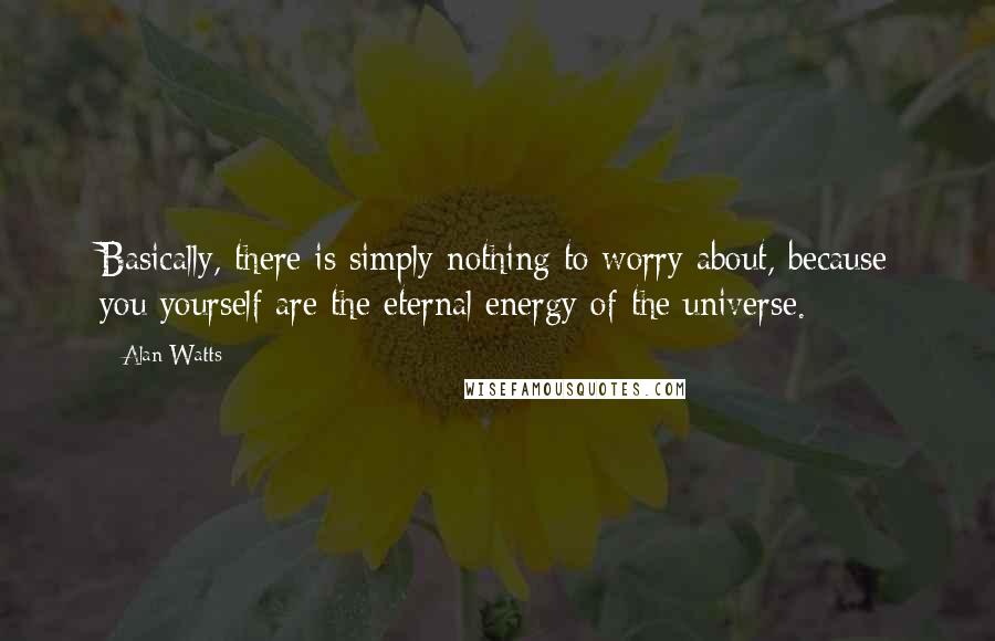 Alan Watts Quotes: Basically, there is simply nothing to worry about, because you yourself are the eternal energy of the universe.