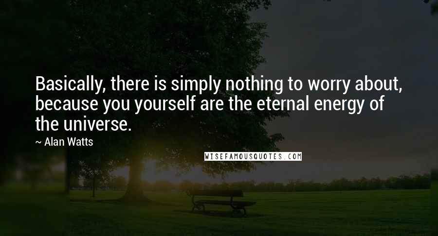 Alan Watts Quotes: Basically, there is simply nothing to worry about, because you yourself are the eternal energy of the universe.