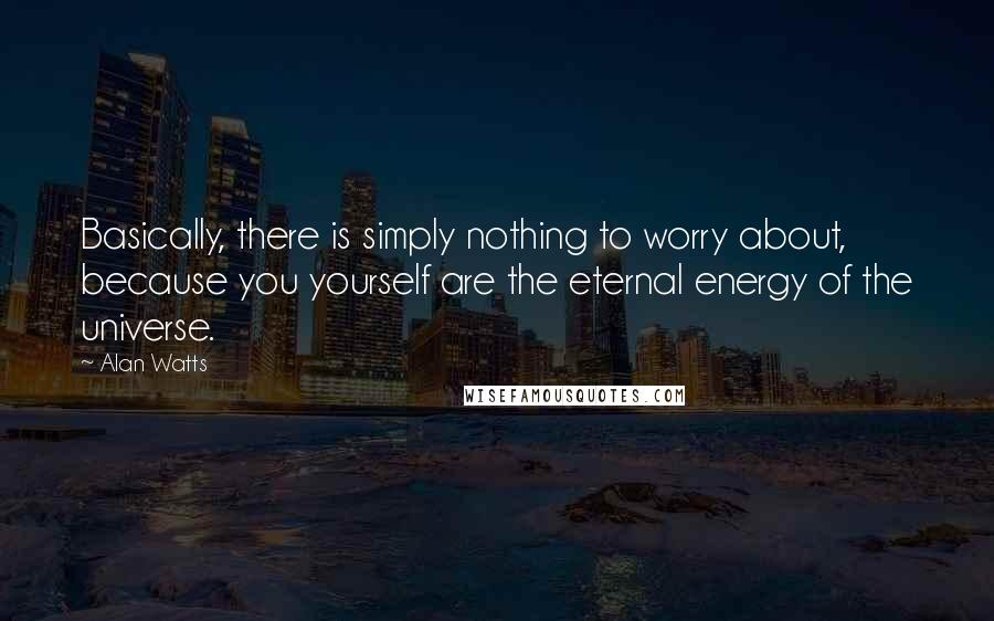Alan Watts Quotes: Basically, there is simply nothing to worry about, because you yourself are the eternal energy of the universe.