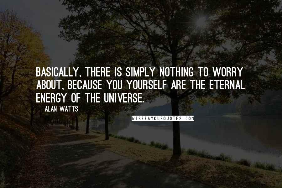 Alan Watts Quotes: Basically, there is simply nothing to worry about, because you yourself are the eternal energy of the universe.