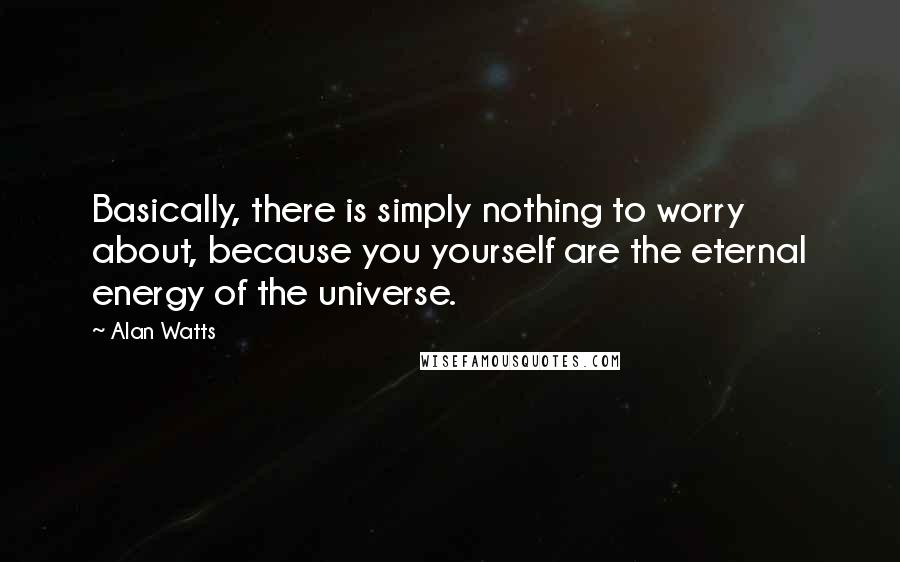 Alan Watts Quotes: Basically, there is simply nothing to worry about, because you yourself are the eternal energy of the universe.