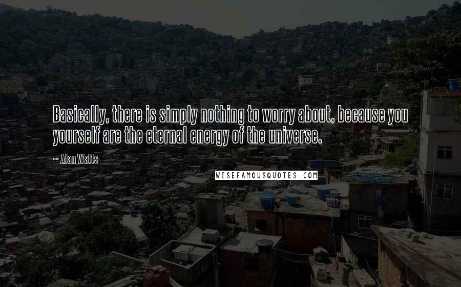 Alan Watts Quotes: Basically, there is simply nothing to worry about, because you yourself are the eternal energy of the universe.