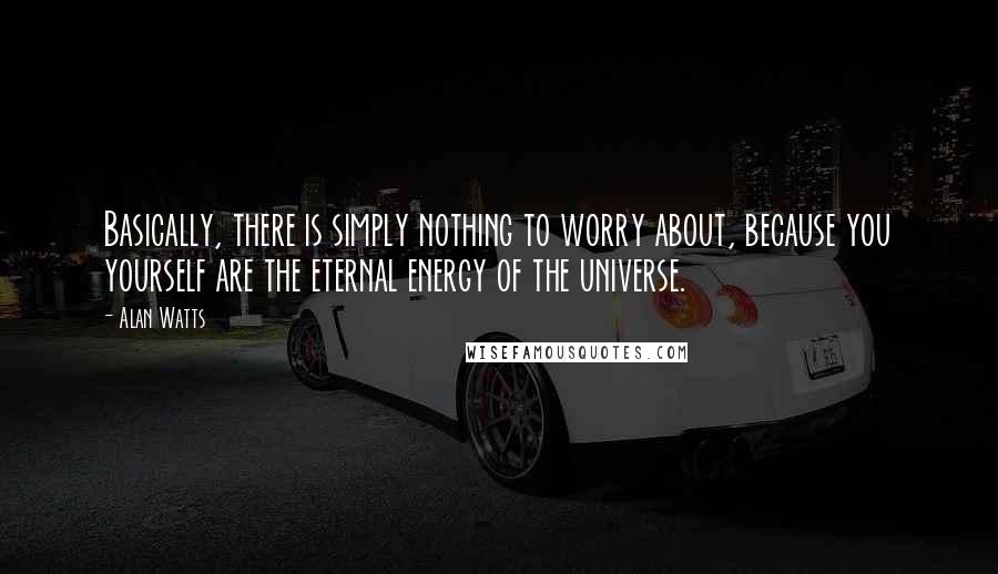 Alan Watts Quotes: Basically, there is simply nothing to worry about, because you yourself are the eternal energy of the universe.