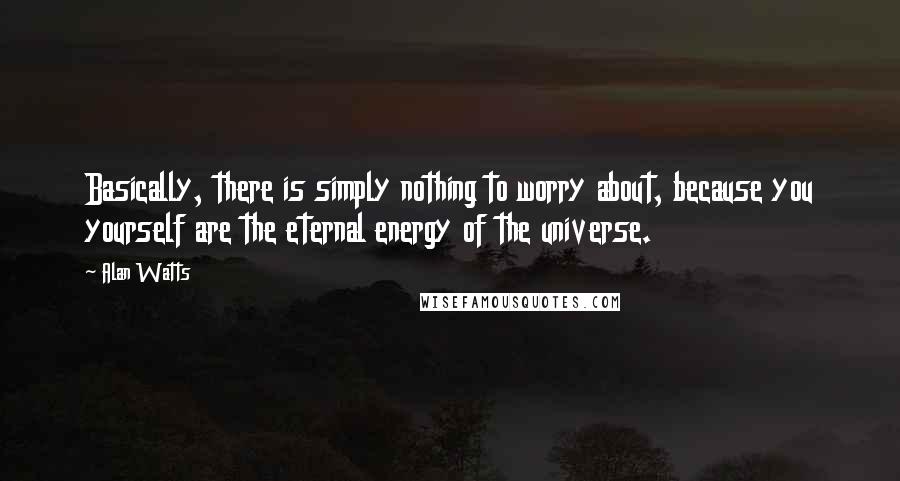 Alan Watts Quotes: Basically, there is simply nothing to worry about, because you yourself are the eternal energy of the universe.