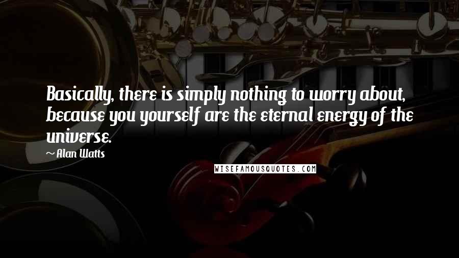 Alan Watts Quotes: Basically, there is simply nothing to worry about, because you yourself are the eternal energy of the universe.