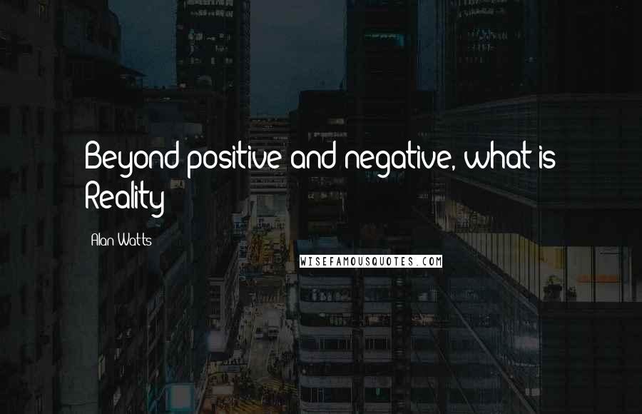 Alan Watts Quotes: Beyond positive and negative, what is Reality?