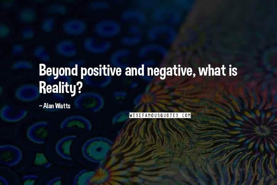 Alan Watts Quotes: Beyond positive and negative, what is Reality?