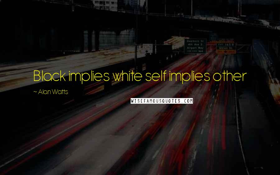 Alan Watts Quotes: Black implies white self implies other