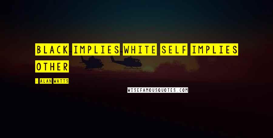 Alan Watts Quotes: Black implies white self implies other