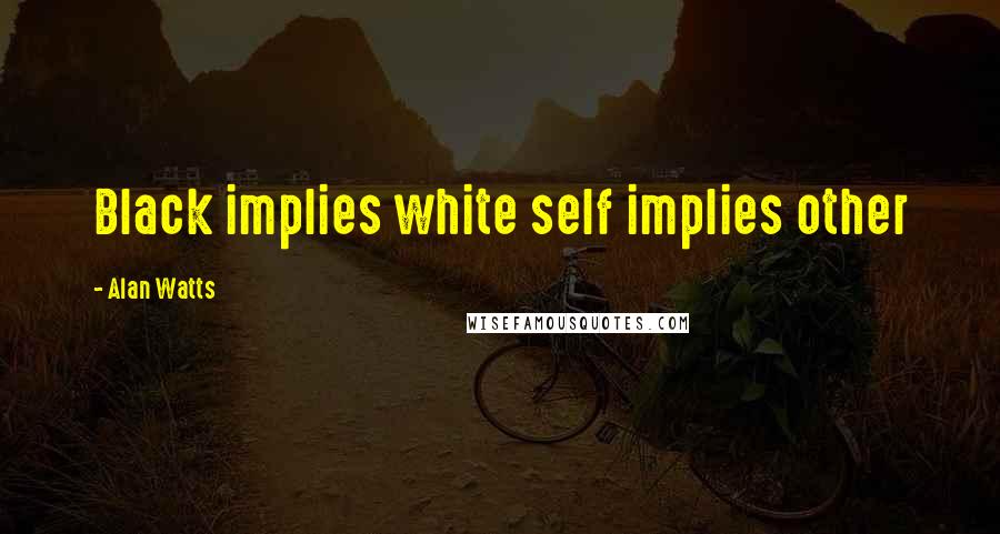 Alan Watts Quotes: Black implies white self implies other