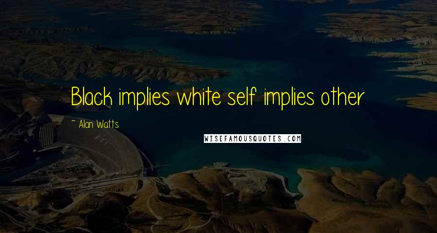 Alan Watts Quotes: Black implies white self implies other