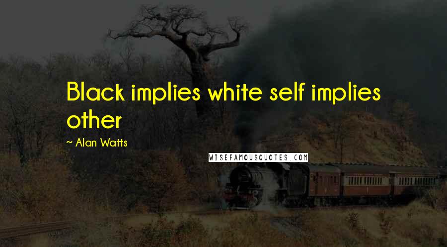 Alan Watts Quotes: Black implies white self implies other