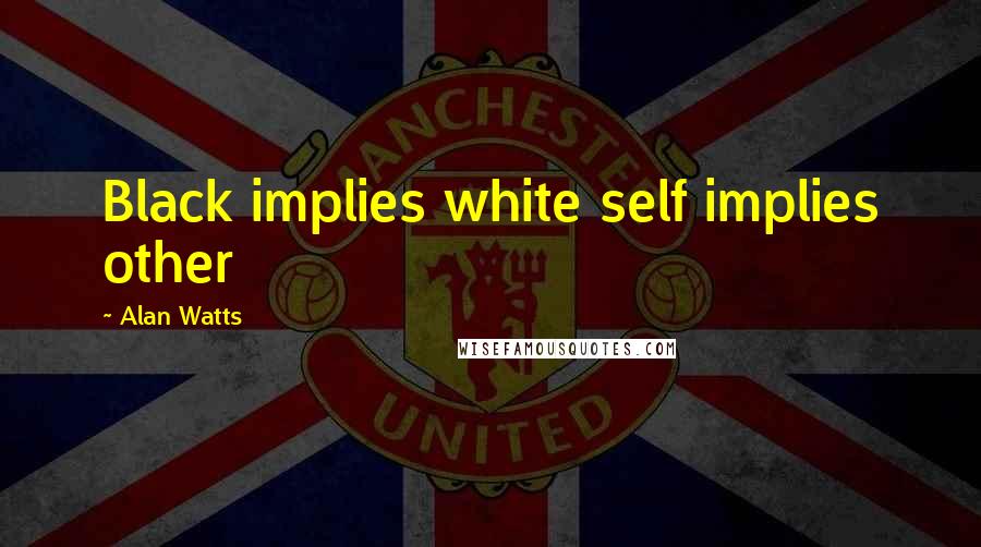 Alan Watts Quotes: Black implies white self implies other