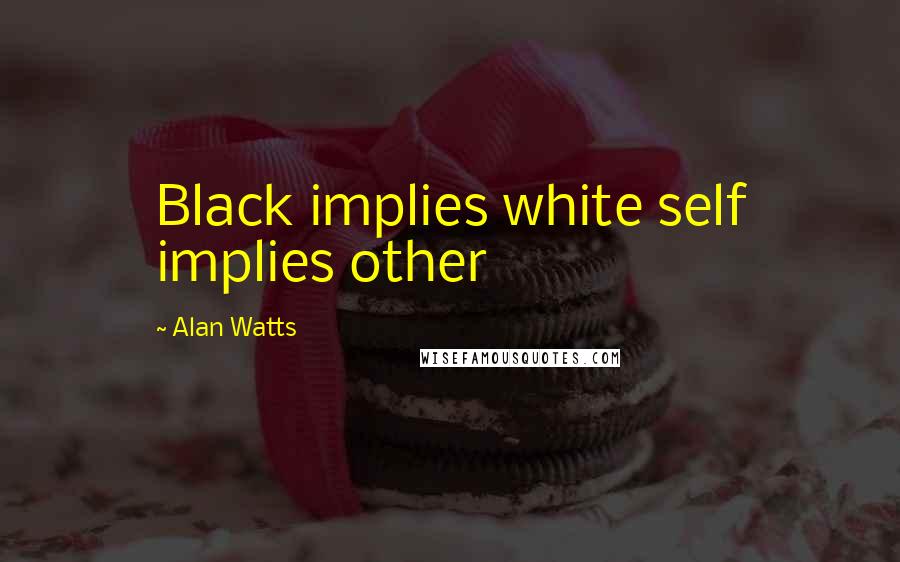 Alan Watts Quotes: Black implies white self implies other