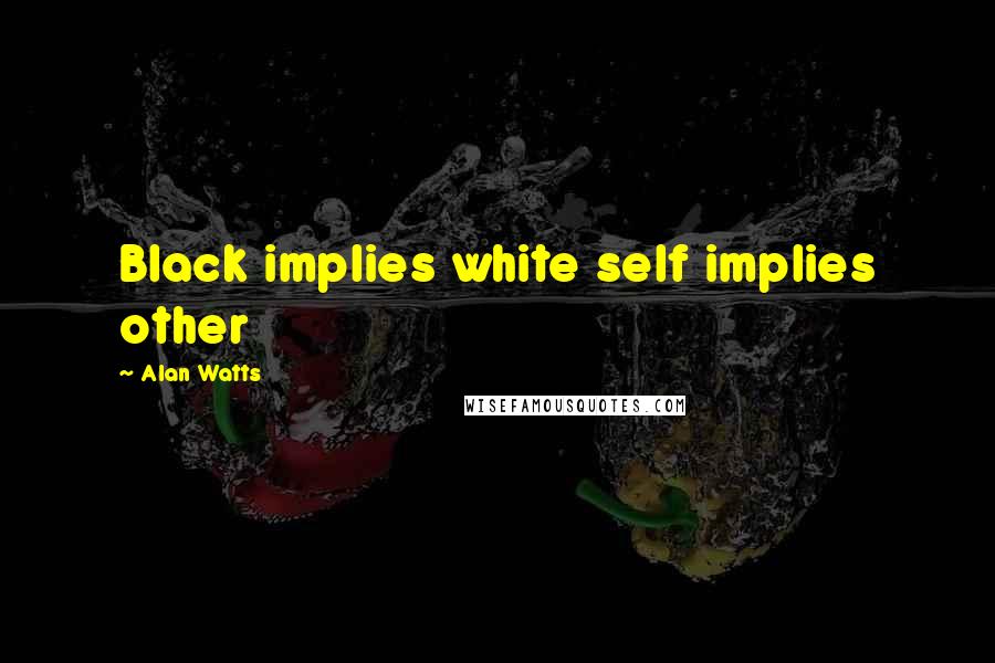 Alan Watts Quotes: Black implies white self implies other