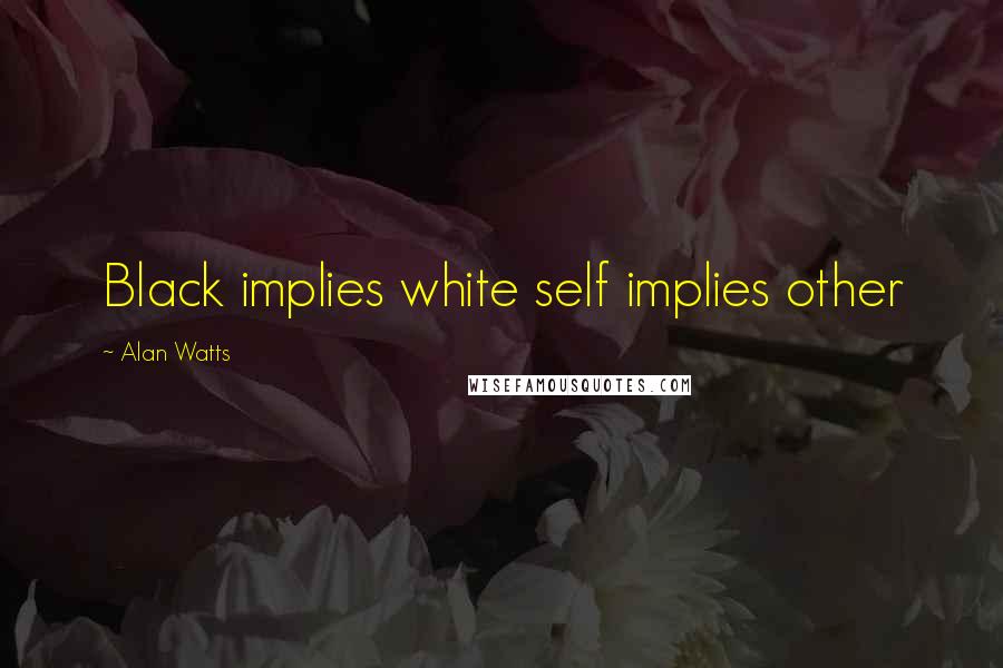 Alan Watts Quotes: Black implies white self implies other
