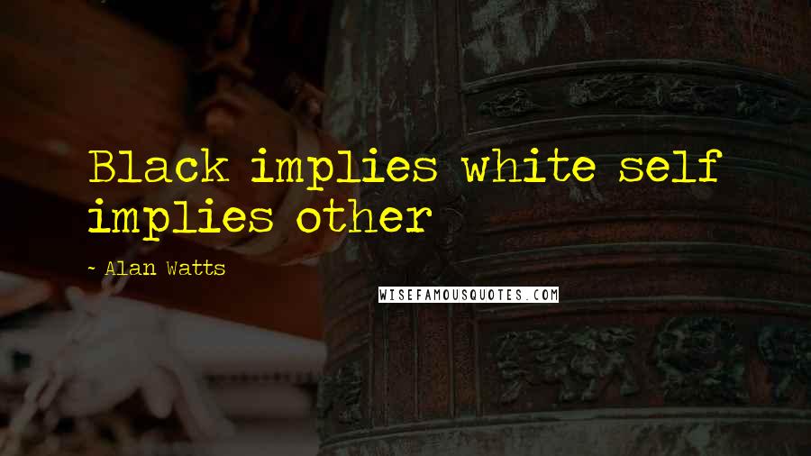 Alan Watts Quotes: Black implies white self implies other
