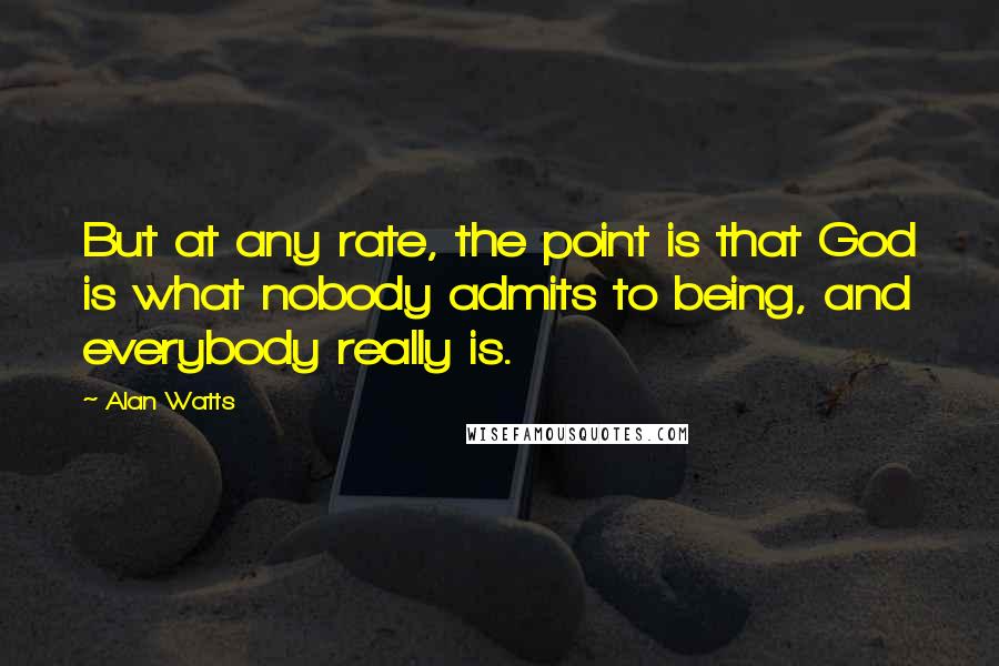 Alan Watts Quotes: But at any rate, the point is that God is what nobody admits to being, and everybody really is.