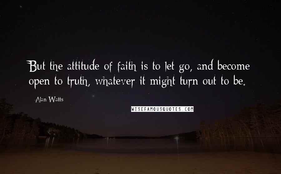 Alan Watts Quotes: But the attitude of faith is to let go, and become open to truth, whatever it might turn out to be.