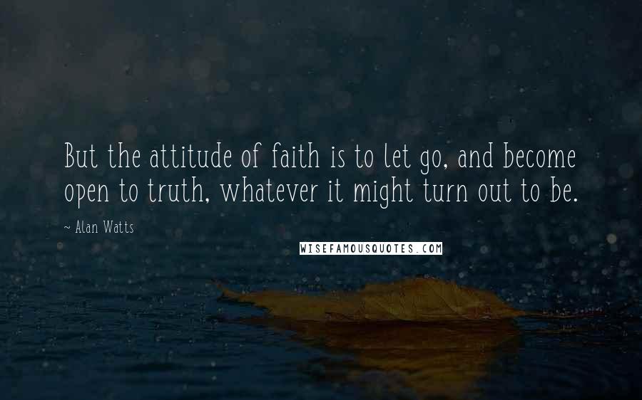 Alan Watts Quotes: But the attitude of faith is to let go, and become open to truth, whatever it might turn out to be.