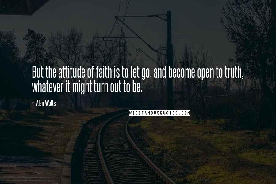 Alan Watts Quotes: But the attitude of faith is to let go, and become open to truth, whatever it might turn out to be.