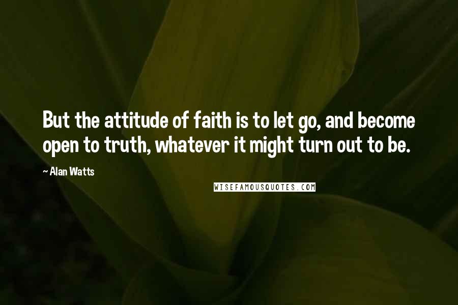 Alan Watts Quotes: But the attitude of faith is to let go, and become open to truth, whatever it might turn out to be.