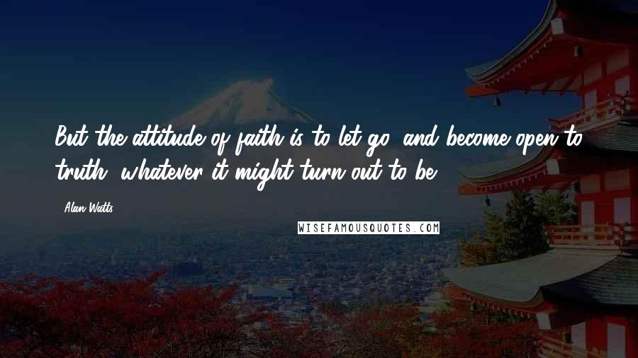 Alan Watts Quotes: But the attitude of faith is to let go, and become open to truth, whatever it might turn out to be.