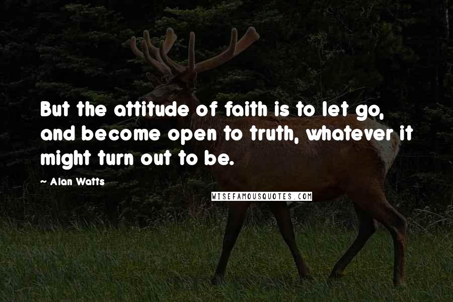 Alan Watts Quotes: But the attitude of faith is to let go, and become open to truth, whatever it might turn out to be.